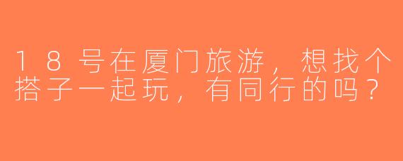 18号在厦门旅游，想找个搭子一起玩，有同行的吗？