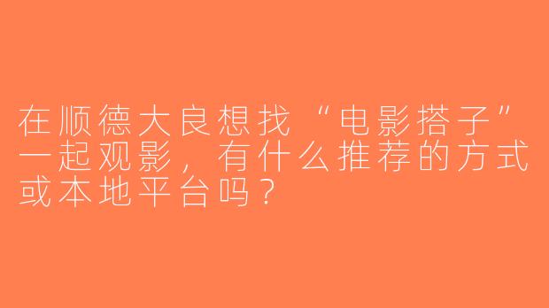 在顺德大良想找“电影搭子”一起观影，有什么推荐的方式或本地平台吗？