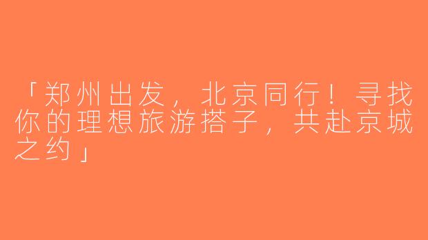 「郑州出发，北京同行！寻找你的理想旅游搭子，共赴京城之约」