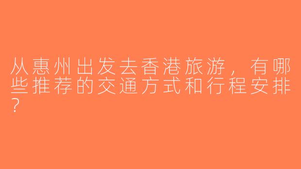 从惠州出发去香港旅游，有哪些推荐的交通方式和行程安排？