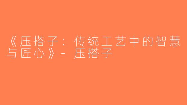 《压搭子：传统工艺中的智慧与匠心》-压搭子