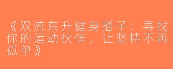 《双流东升健身搭子：寻找你的运动伙伴，让坚持不再孤单》