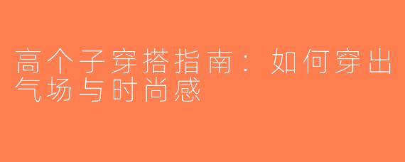 高个子穿搭指南：如何穿出气场与时尚感