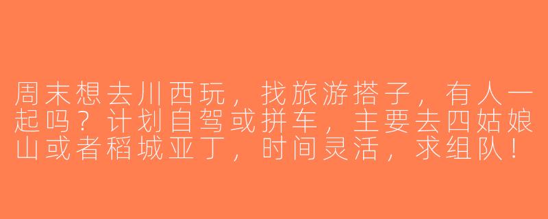周末想去川西玩，找旅游搭子，有人一起吗？计划自驾或拼车，主要去四姑娘山或者稻城亚丁，时间灵活，求组队！-周末川西旅游搭子
