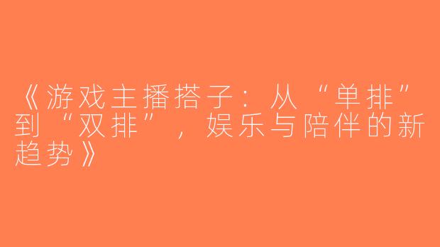 《游戏主播搭子：从“单排”到“双排”，娱乐与陪伴的新趋势》