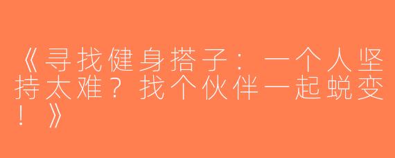 《寻找健身搭子：一个人坚持太难？找个伙伴一起蜕变！》