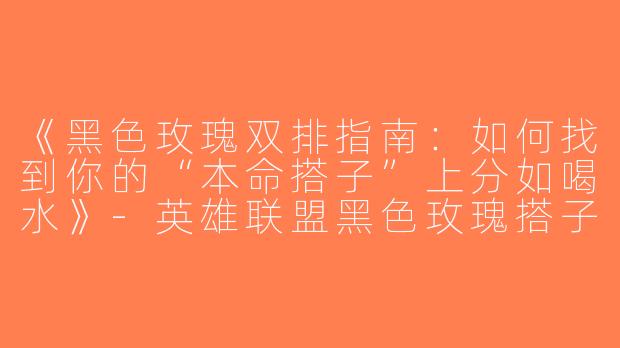 《黑色玫瑰双排指南：如何找到你的“本命搭子”上分如喝水》-英雄联盟黑色玫瑰搭子