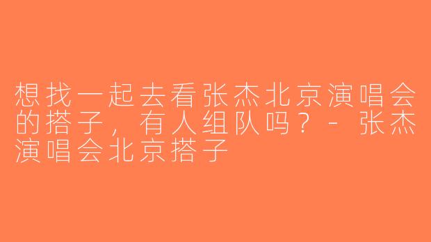 想找一起去看张杰北京演唱会的搭子，有人组队吗？-张杰演唱会北京搭子