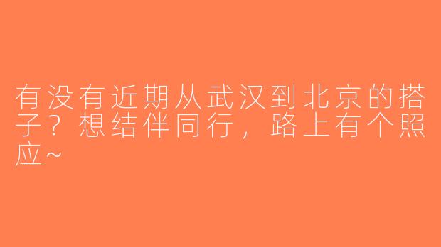 有没有近期从武汉到北京的搭子？想结伴同行，路上有个照应~