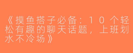 《摸鱼搭子必备：10个轻松有趣的聊天话题，上班划水不冷场》