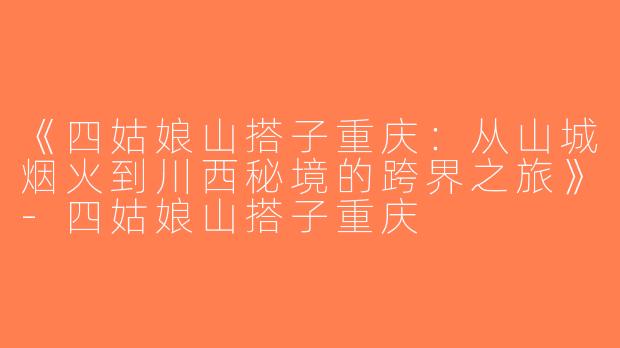 《四姑娘山搭子重庆：从山城烟火到川西秘境的跨界之旅》-四姑娘山搭子重庆