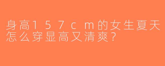 身高157cm的女生夏天怎么穿显高又清爽？