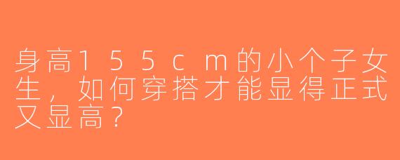 身高155cm的小个子女生，如何穿搭才能显得正式又显高？