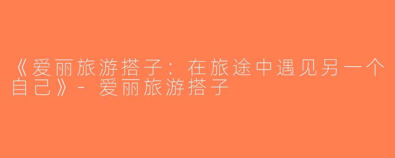 《爱丽旅游搭子：在旅途中遇见另一个自己》-爱丽旅游搭子