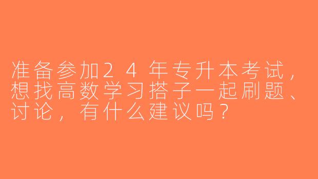 准备参加24年专升本考试，想找高数学习搭子一起刷题、讨论，有什么建议吗？