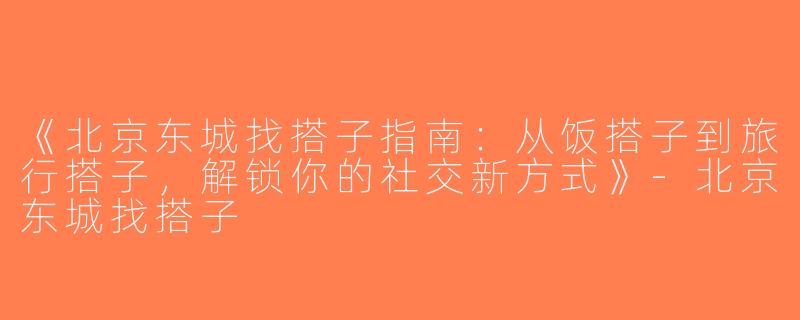 《北京东城找搭子指南：从饭搭子到旅行搭子，解锁你的社交新方式》-北京东城找搭子