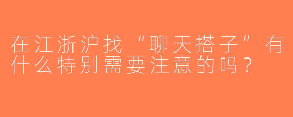 在江浙沪找“聊天搭子”有什么特别需要注意的吗？