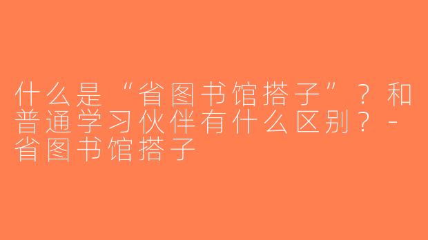 什么是“省图书馆搭子”？和普通学习伙伴有什么区别？-省图书馆搭子