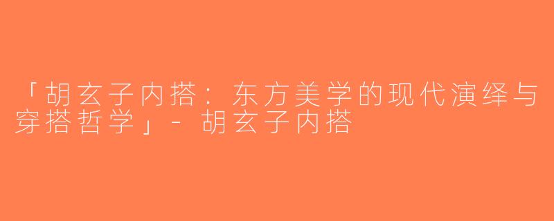 「胡玄子内搭：东方美学的现代演绎与穿搭哲学」-胡玄子内搭