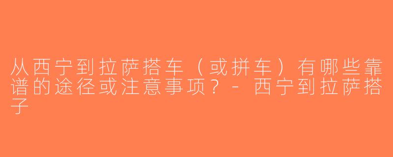 从西宁到拉萨搭车（或拼车）有哪些靠谱的途径或注意事项？-西宁到拉萨搭子