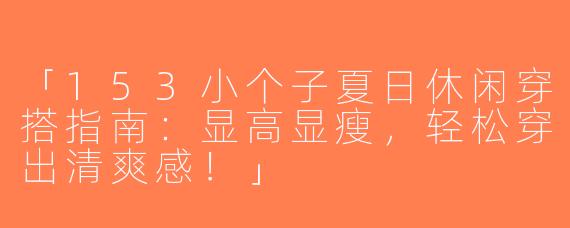 「153小个子夏日休闲穿搭指南：显高显瘦，轻松穿出清爽感！」