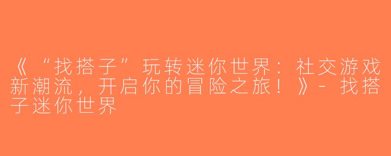 《“找搭子”玩转迷你世界：社交游戏新潮流，开启你的冒险之旅！》-找搭子迷你世界