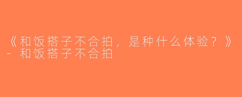 《和饭搭子不合拍，是种什么体验？》-和饭搭子不合拍