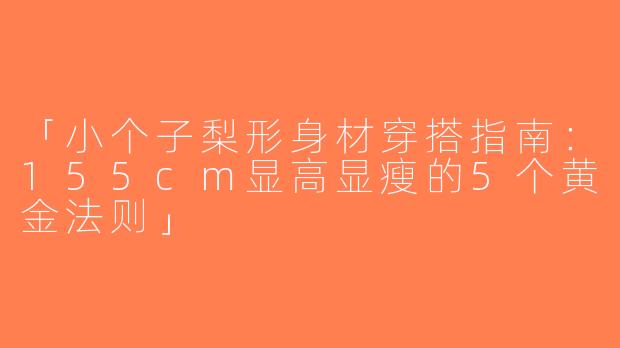「小个子梨形身材穿搭指南：155cm显高显瘦的5个黄金法则」