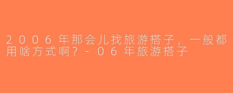 2006年那会儿找旅游搭子，一般都用啥方式啊？-06年旅游搭子