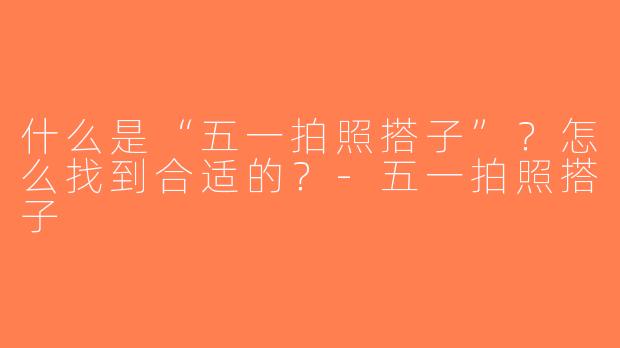 什么是“五一拍照搭子”？怎么找到合适的？-五一拍照搭子