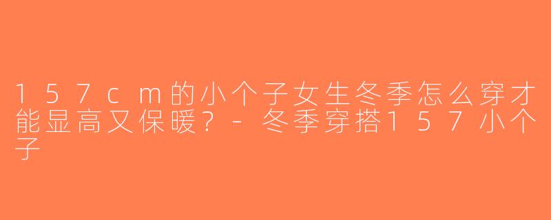 157cm的小个子女生冬季怎么穿才能显高又保暖？-冬季穿搭157小个子