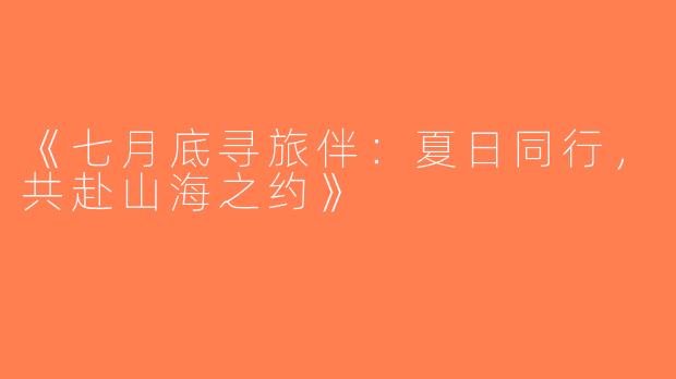 《七月底寻旅伴：夏日同行，共赴山海之约》