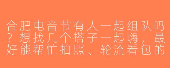 合肥电音节有人一起组队吗？想找几个搭子一起嗨，最好能帮忙拍照、轮流看包的那种！
