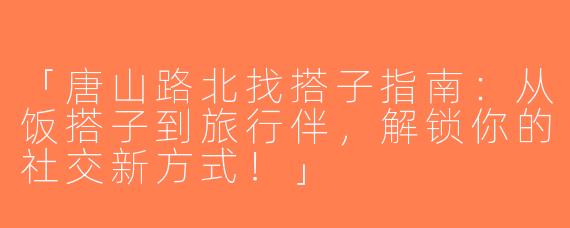 「唐山路北找搭子指南：从饭搭子到旅行伴，解锁你的社交新方式！」