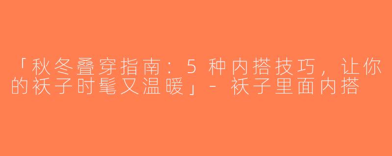 「秋冬叠穿指南：5种内搭技巧，让你的袄子时髦又温暖」-袄子里面内搭