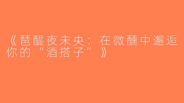 《琶醍夜未央：在微醺中邂逅你的“酒搭子”》