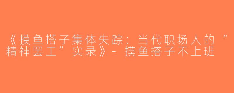 《摸鱼搭子集体失踪：当代职场人的“精神罢工”实录》-摸鱼搭子不上班