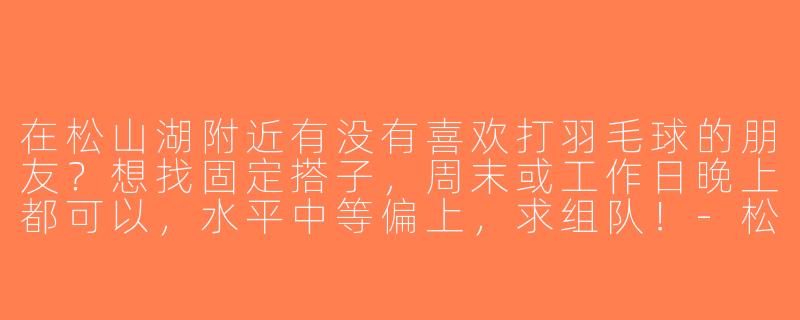 在松山湖附近有没有喜欢打羽毛球的朋友？想找固定搭子，周末或工作日晚上都可以，水平中等偏上，求组队！-松山湖羽毛球搭子