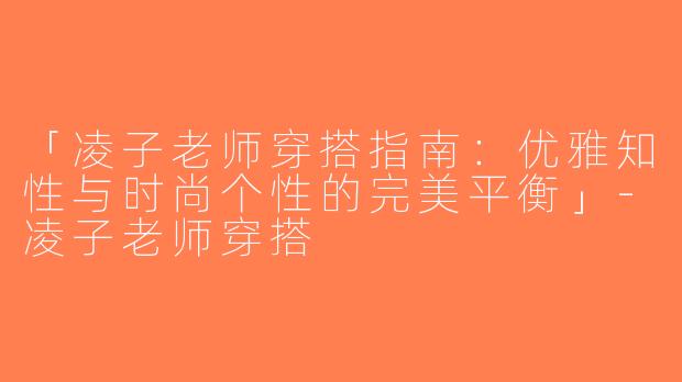 「凌子老师穿搭指南：优雅知性与时尚个性的完美平衡」-凌子老师穿搭