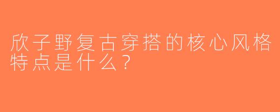 欣子野复古穿搭的核心风格特点是什么？