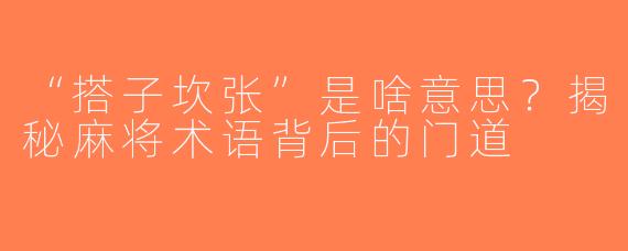 “搭子坎张”是啥意思？揭秘麻将术语背后的门道
