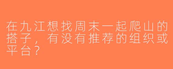 在九江想找周末一起爬山的搭子，有没有推荐的组织或平台？