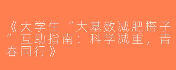 《大学生“大基数减肥搭子”互助指南：科学减重，青春同行》