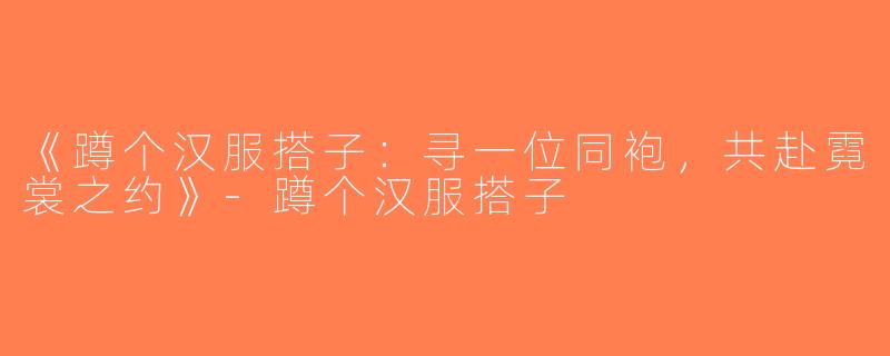 《蹲个汉服搭子：寻一位同袍，共赴霓裳之约》-蹲个汉服搭子