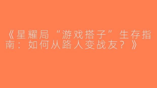 《星耀局“游戏搭子”生存指南：如何从路人变战友？》