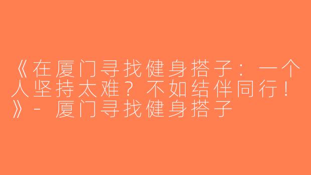 《在厦门寻找健身搭子：一个人坚持太难？不如结伴同行！》-厦门寻找健身搭子