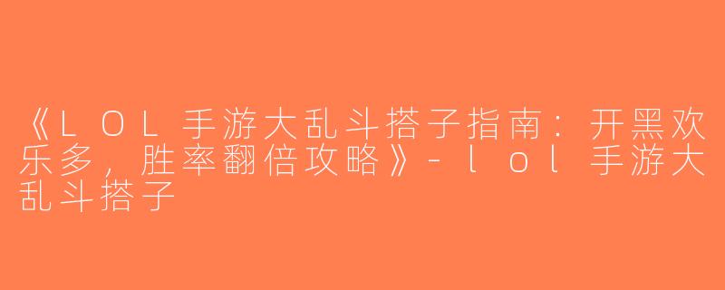 《LOL手游大乱斗搭子指南：开黑欢乐多，胜率翻倍攻略》-lol手游大乱斗搭子