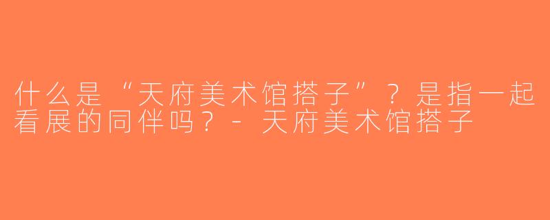 什么是“天府美术馆搭子”？是指一起看展的同伴吗？-天府美术馆搭子