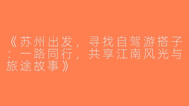 《苏州出发，寻找自驾游搭子：一路同行，共享江南风光与旅途故事》