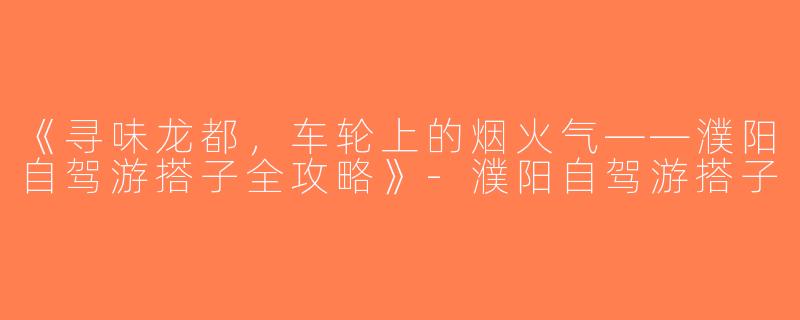 《寻味龙都，车轮上的烟火气——濮阳自驾游搭子全攻略》-濮阳自驾游搭子
